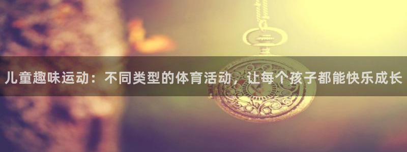 关键词：儿童趣味运动：不同类型的体育活动，让每个孩子都能快乐成长