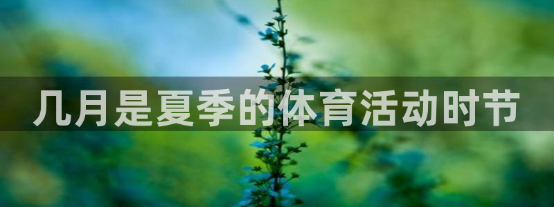 抖球体育：几月是夏季的体育活动时节