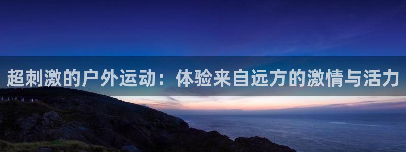 抖球体育app手机版免费：超刺激的户外运动：体验来自远方的激情与活力